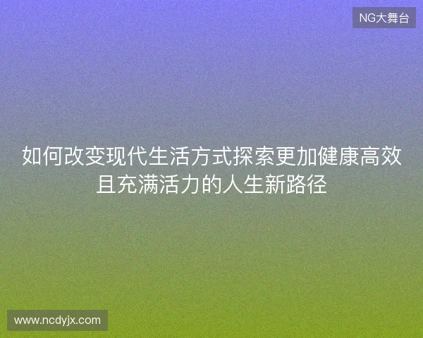 如何改变现代生活方式探索更加健康高效且充满活力的人生新路径